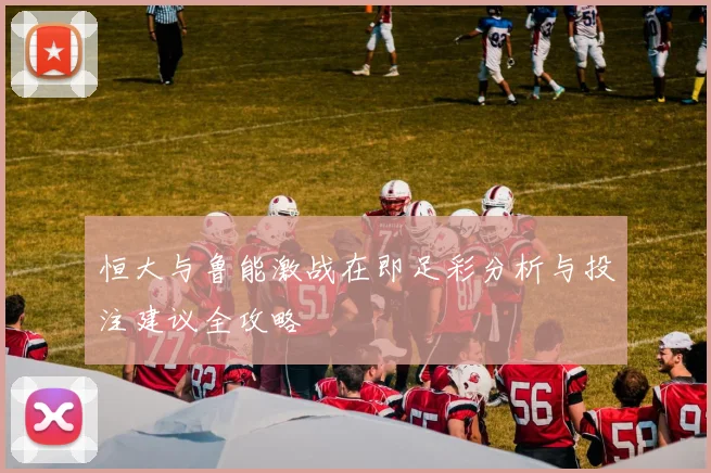 恒大与鲁能激战在即足彩分析与投注建议全攻略