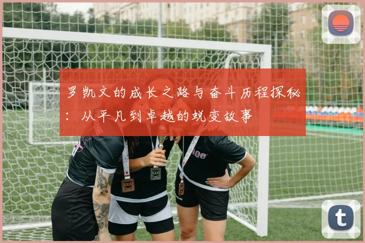 罗凯文的成长之路与奋斗历程探秘：从平凡到卓越的蜕变故事