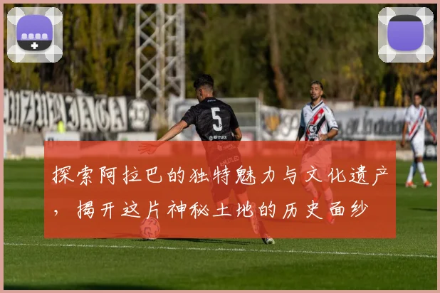 探索阿拉巴的独特魅力与文化遗产，揭开这片神秘土地的历史面纱