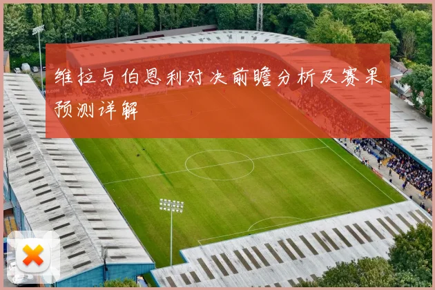 维拉与伯恩利对决前瞻分析及赛果预测详解