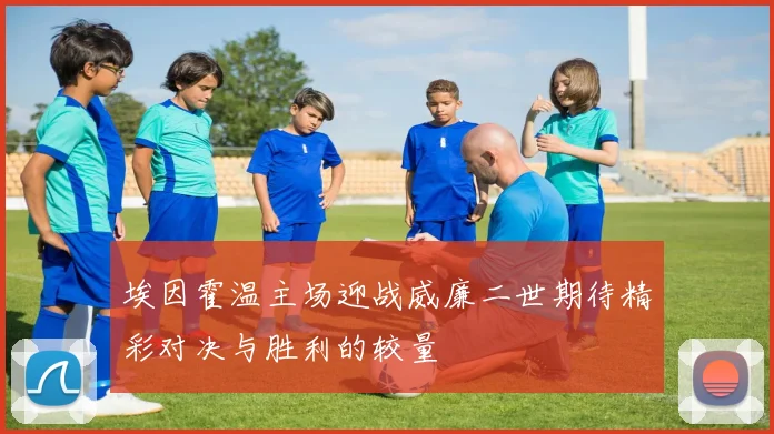 埃因霍温主场迎战威廉二世期待精彩对决与胜利的较量