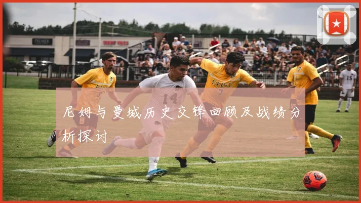 尼姆与曼城历史交锋回顾及战绩分析探讨
