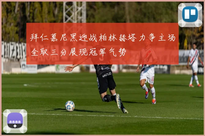 拜仁慕尼黑迎战柏林赫塔力争主场全取三分展现冠军气势