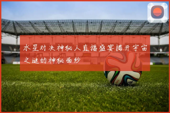 水星对决神秘人直播盛宴揭开宇宙之谜的神秘面纱