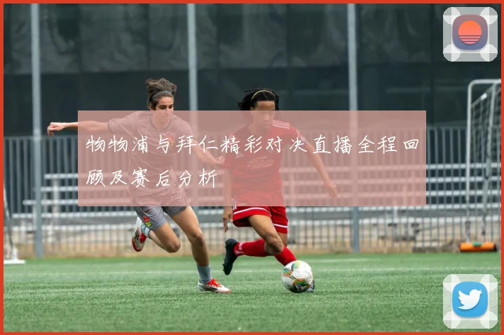 物物浦与拜仁精彩对决直播全程回顾及赛后分析