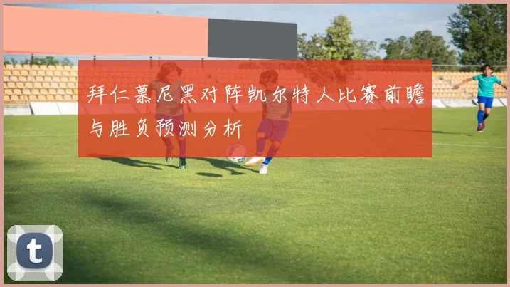拜仁慕尼黑对阵凯尔特人比赛前瞻与胜负预测分析