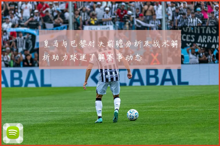 皇马与巴黎对决前瞻分析及战术解析助力球迷了解赛事动态