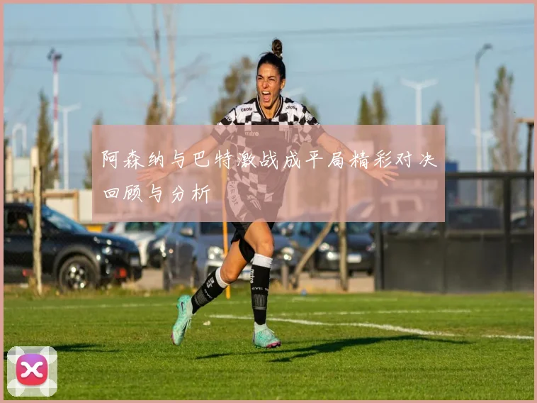阿森纳与巴特激战成平局精彩对决回顾与分析