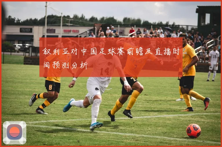 叙利亚对中国足球赛前瞻及直播时间预测分析
