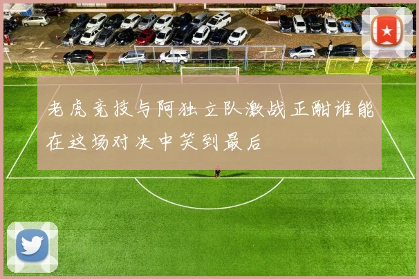 老虎竞技与阿独立队激战正酣谁能在这场对决中笑到最后