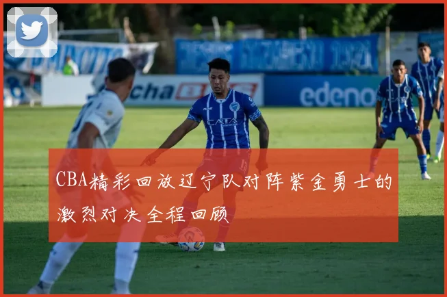 CBA精彩回放辽宁队对阵紫金勇士的激烈对决全程回顾