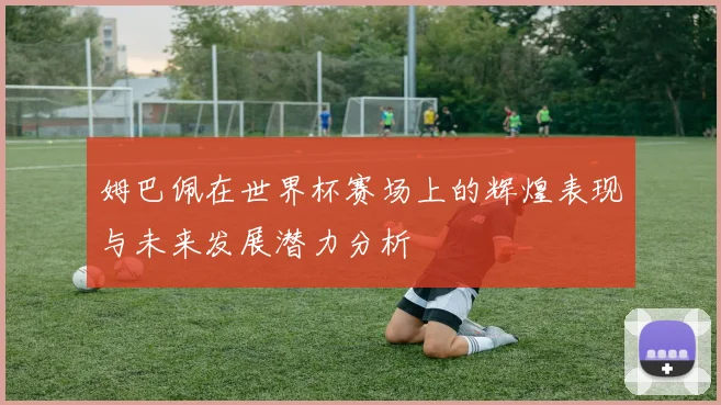 姆巴佩在世界杯赛场上的辉煌表现与未来发展潜力分析