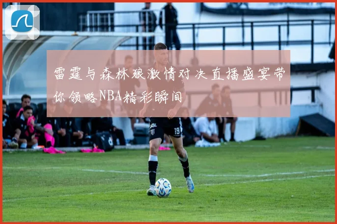 雷霆与森林狼激情对决直播盛宴带你领略NBA精彩瞬间