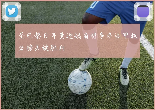 圣巴黎日耳曼迎战南特争夺法甲积分榜关键胜利