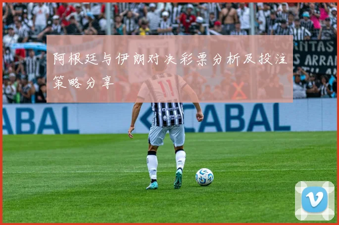 阿根廷与伊朗对决彩票分析及投注策略分享