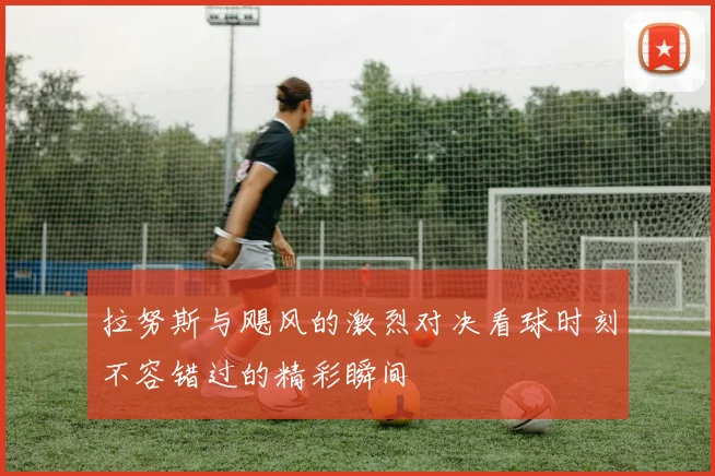 拉努斯与飓风的激烈对决看球时刻不容错过的精彩瞬间