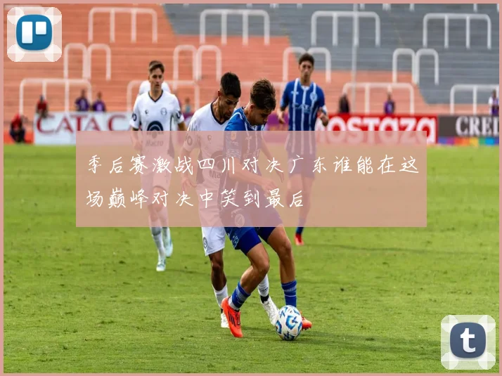 季后赛激战四川对决广东谁能在这场巅峰对决中笑到最后