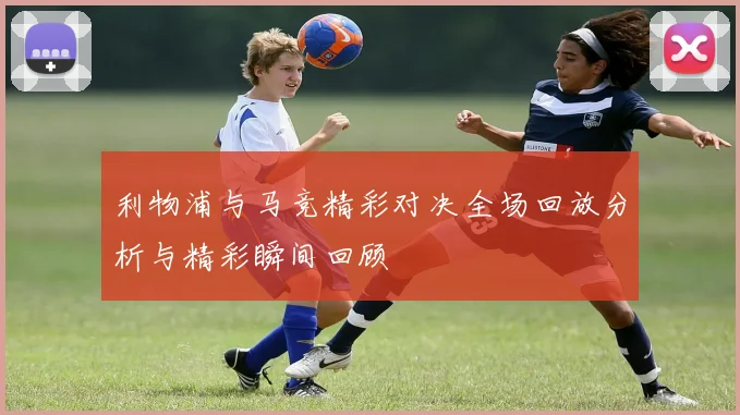 利物浦与马竞精彩对决全场回放分析与精彩瞬间回顾