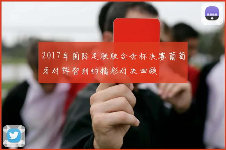 2017年国际足联联合会杯决赛葡萄牙对阵智利的精彩对决回顾