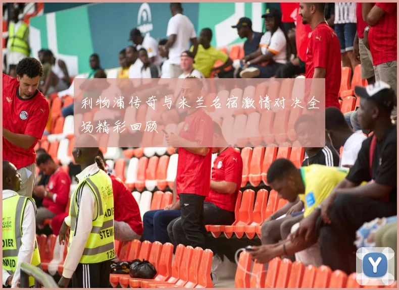 利物浦传奇与米兰名宿激情对决全场精彩回顾