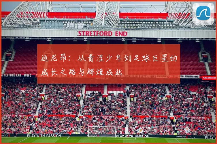 迈尼昂：从青涩少年到足球巨星的成长之路与辉煌成就