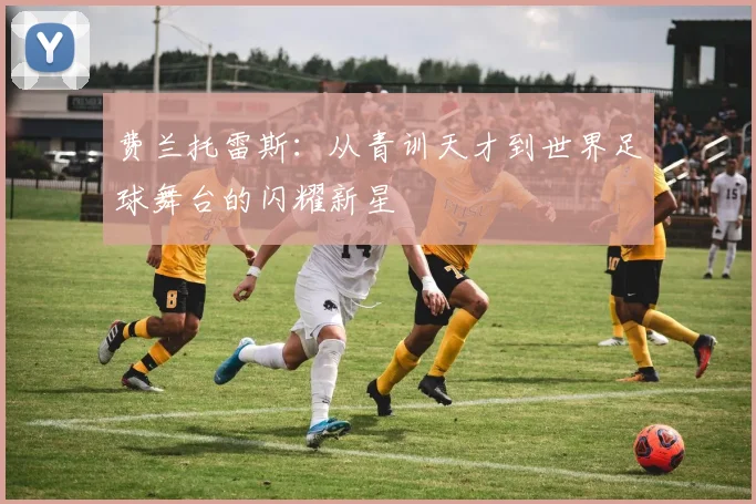 费兰托雷斯：从青训天才到世界足球舞台的闪耀新星