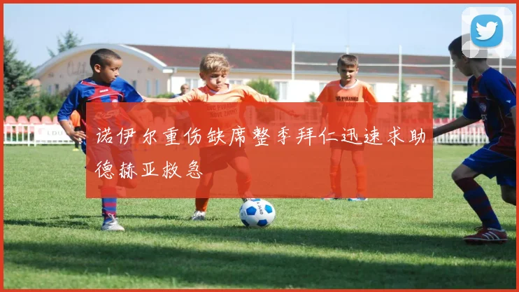 诺伊尔重伤缺席整季拜仁迅速求助德赫亚救急