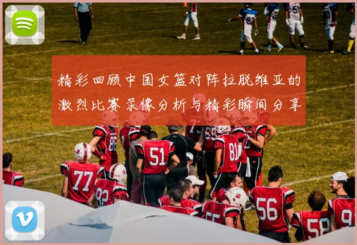 精彩回顾中国女篮对阵拉脱维亚的激烈比赛录像分析与精彩瞬间分享