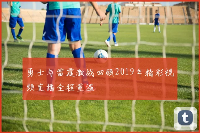 勇士与雷霆激战回顾2019年精彩视频直播全程重温