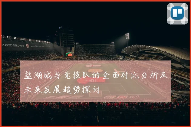 盐湖城与竞技队的全面对比分析及未来发展趋势探讨