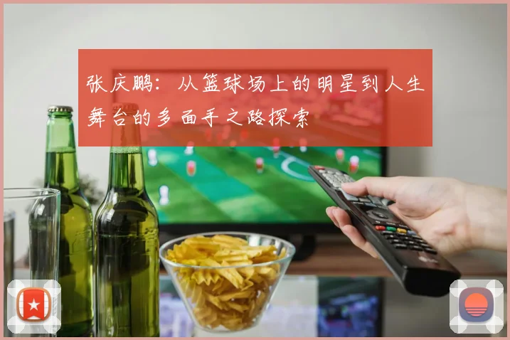 张庆鹏：从篮球场上的明星到人生舞台的多面手之路探索
