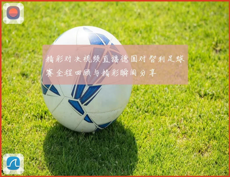 精彩对决视频直播德国对智利足球赛全程回顾与精彩瞬间分享