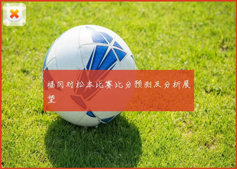 福冈对松本比赛比分预测及分析展望
