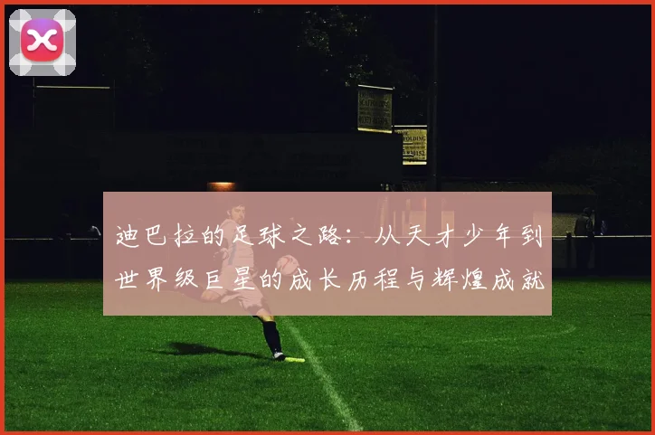 迪巴拉的足球之路：从天才少年到世界级巨星的成长历程与辉煌成就