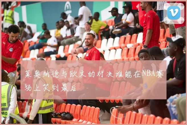 莱奥纳德与欧文的对决谁能在NBA赛场上笑到最后