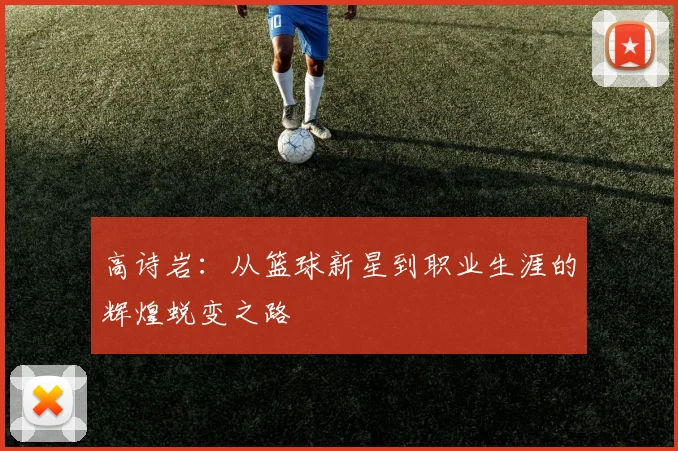 高诗岩：从篮球新星到职业生涯的辉煌蜕变之路