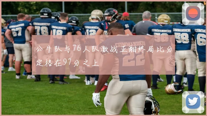 公牛队与76人队激战正酣终局比分定格在97分之上