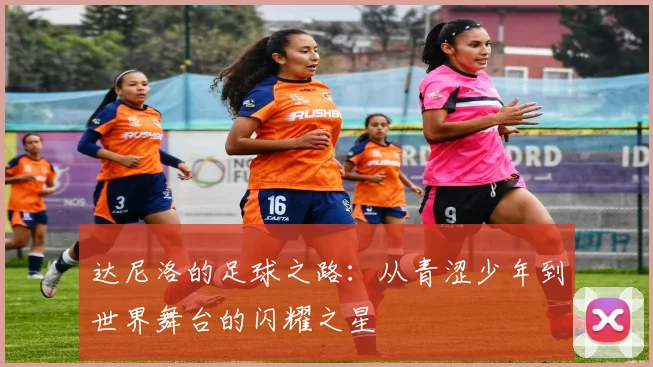 达尼洛的足球之路：从青涩少年到世界舞台的闪耀之星