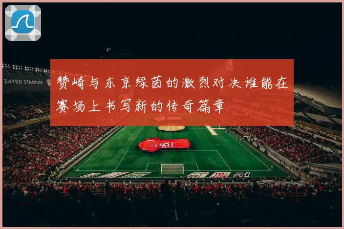 赞崎与东京绿茵的激烈对决谁能在赛场上书写新的传奇篇章