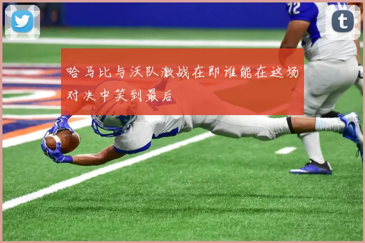 哈马比与沃队激战在即谁能在这场对决中笑到最后