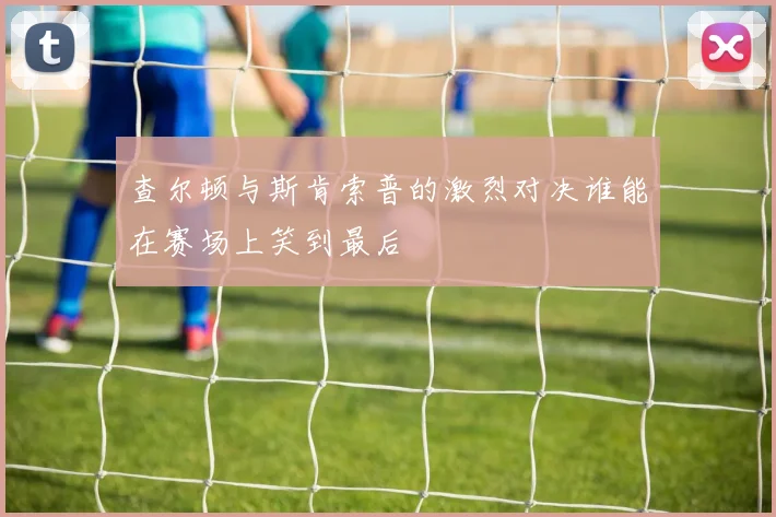 查尔顿与斯肯索普的激烈对决谁能在赛场上笑到最后