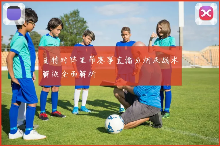 南特对阵里昂赛事直播分析及战术解读全面解析