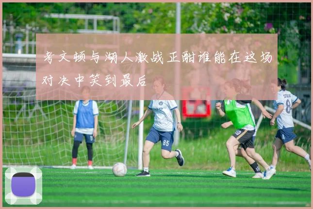 考文顿与湖人激战正酣谁能在这场对决中笑到最后