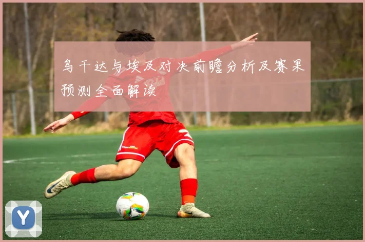 乌干达与埃及对决前瞻分析及赛果预测全面解读