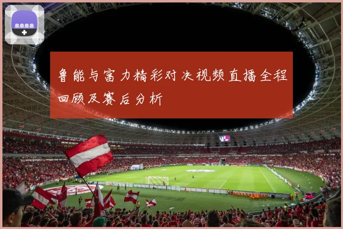 鲁能与富力精彩对决视频直播全程回顾及赛后分析