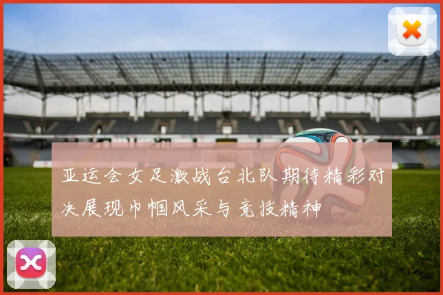 亚运会女足激战台北队期待精彩对决展现巾帼风采与竞技精神