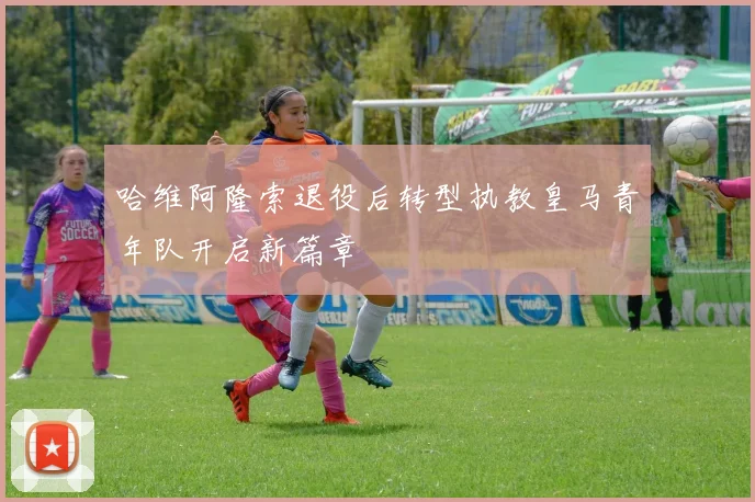 哈维阿隆索退役后转型执教皇马青年队开启新篇章
